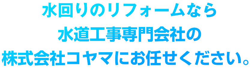 水回りのリフォームなら水道工事専門会社の株式会社コヤマにお任せください。